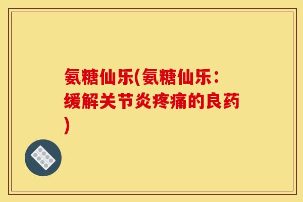 氨糖仙乐(氨糖仙乐：缓解关节炎疼痛的良药)
