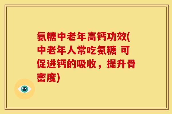 氨糖中老年高钙功效(中老年人常吃氨糖 可促进钙的吸收，提升骨密度)