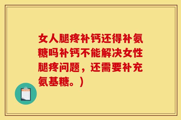 女人腿疼补钙还得补氨糖吗补钙不能解决女性腿疼问题，还需要补充氨基糖。)