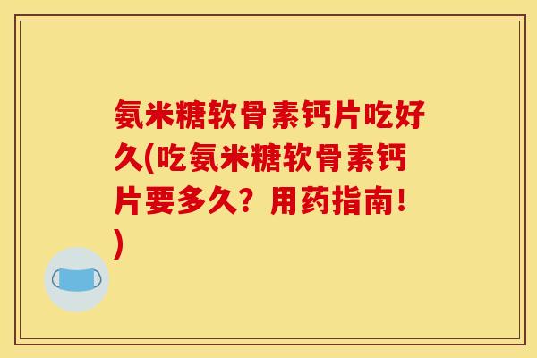 氨米糖软骨素钙片吃好久(吃氨米糖软骨素钙片要多久？用药指南！)-第1张图片-关节骑士