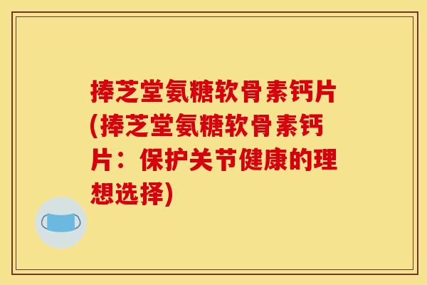 捧芝堂氨糖软骨素钙片(捧芝堂氨糖软骨素钙片：保护关节健康的理想选择)