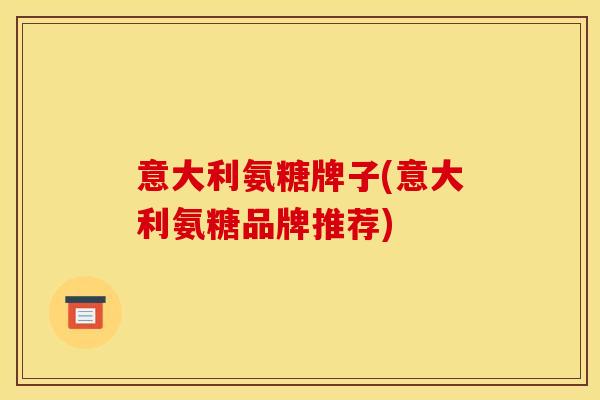 意大利氨糖牌子(意大利氨糖品牌推荐)