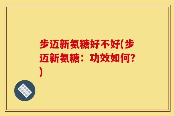 步迈新氨糖好不好(步迈新氨糖：功效如何？)