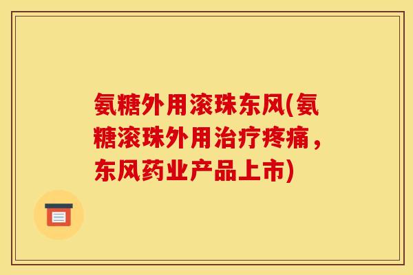 氨糖外用滚珠东风(氨糖滚珠外用治疗疼痛，东风药业产品上市)