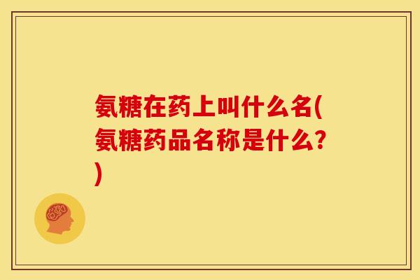 氨糖在药上叫什么名(氨糖药品名称是什么？)