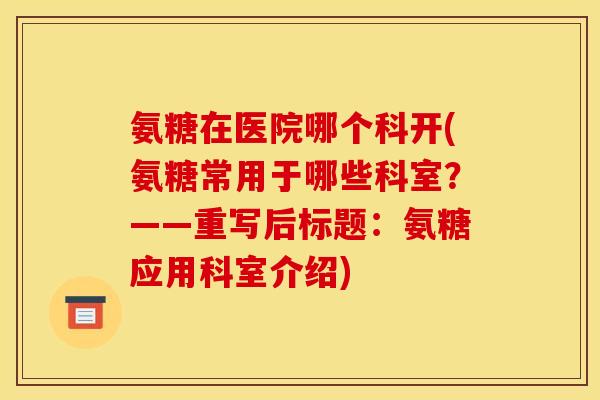 氨糖在医院哪个科开(氨糖常用于哪些科室？——重写后标题：氨糖应用科室介绍)