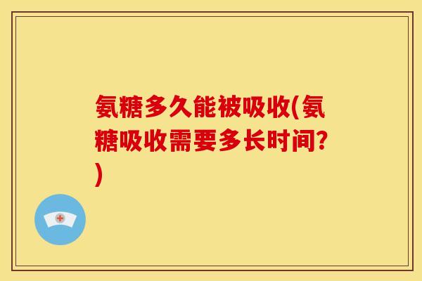 氨糖多久能被吸收(氨糖吸收需要多长时间？)
