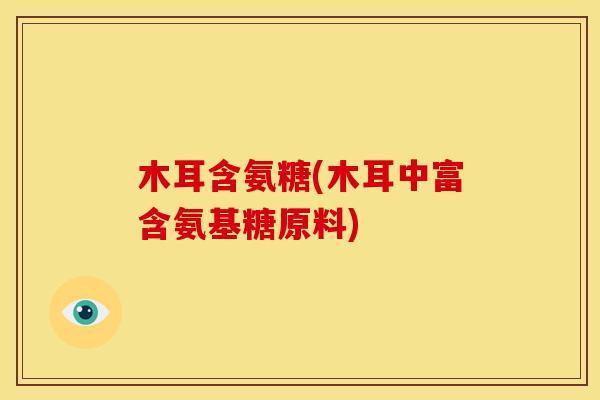 木耳含氨糖(木耳中富含氨基糖原料)