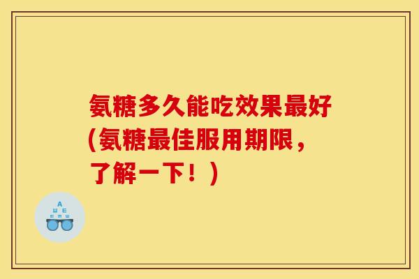 氨糖多久能吃效果最好(氨糖最佳服用期限，了解一下！)