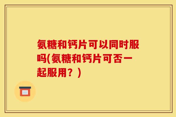 氨糖和钙片可以同时服吗(氨糖和钙片可否一起服用？)-第1张图片-关节骑士