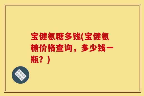 宝健氨糖多钱(宝健氨糖价格查询，多少钱一瓶？)