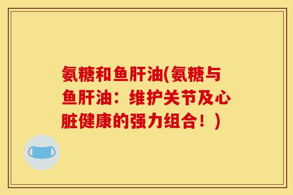 氨糖和鱼肝油(氨糖与鱼肝油：维护关节及心脏健康的强力组合！)