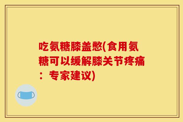 吃氨糖膝盖憋(食用氨糖可以缓解膝关节疼痛：专家建议)