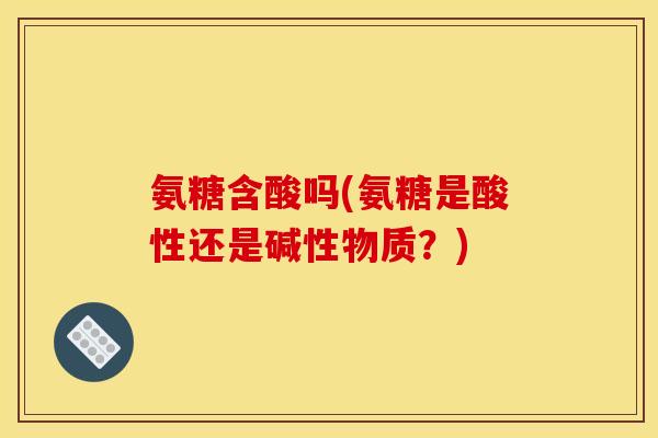 氨糖含酸吗(氨糖是酸性还是碱性物质？)