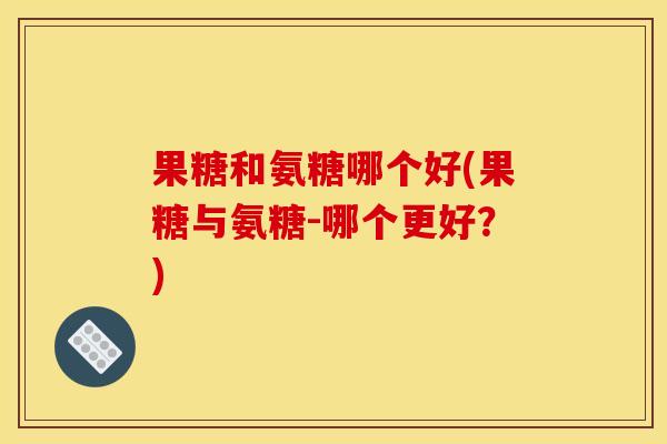 果糖和氨糖哪个好(果糖与氨糖-哪个更好？)