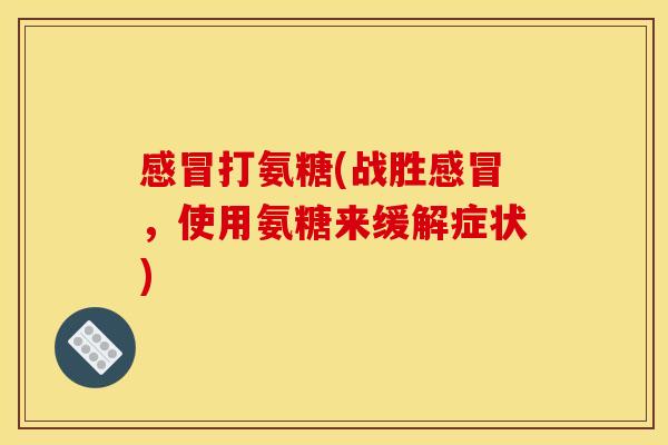 感冒打氨糖(战胜感冒，使用氨糖来缓解症状)