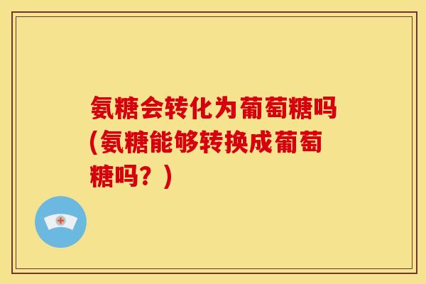 氨糖会转化为葡萄糖吗(氨糖能够转换成葡萄糖吗？)