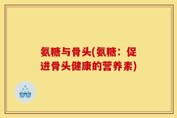 氨糖与骨头(氨糖：促进骨头健康的营养素)