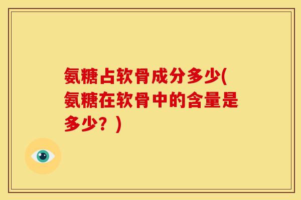 氨糖占软骨成分多少(氨糖在软骨中的含量是多少？)