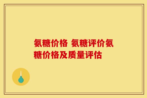 氨糖价格 氨糖评价氨糖价格及质量评估