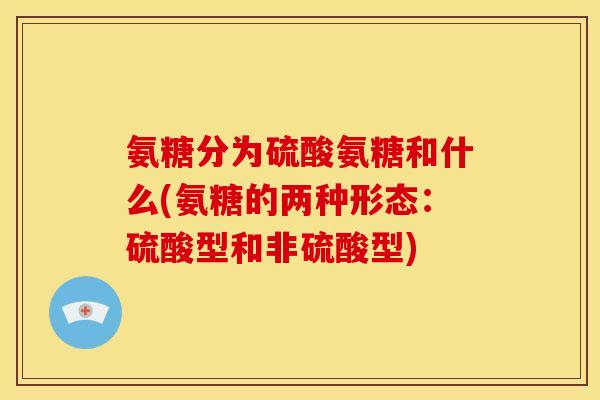 氨糖分为硫酸氨糖和什么(氨糖的两种形态：硫酸型和非硫酸型)