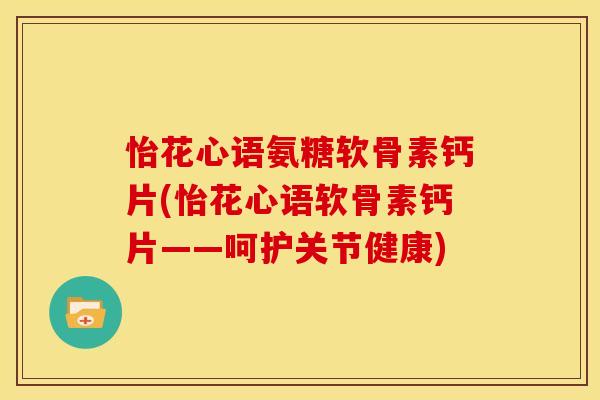 怡花心语氨糖软骨素钙片(怡花心语软骨素钙片——呵护关节健康)