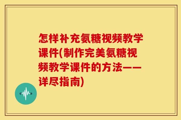 怎样补充氨糖视频教学课件(制作完美氨糖视频教学课件的方法——详尽指南)-第1张图片-关节骑士