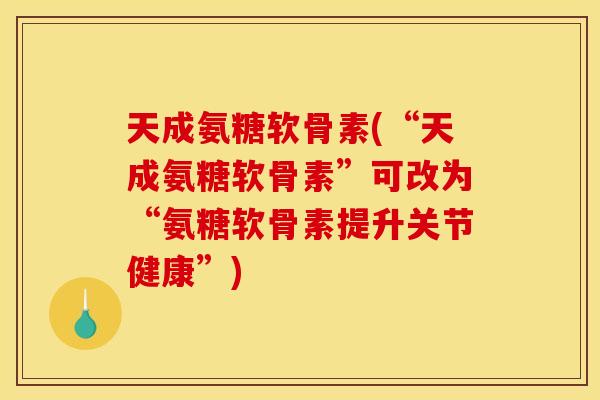 天成氨糖软骨素(“天成氨糖软骨素”可改为“氨糖软骨素提升关节健康”)