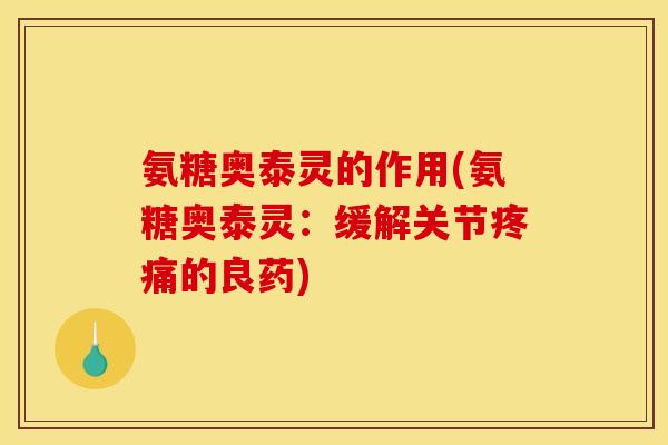 氨糖奥泰灵的作用(氨糖奥泰灵：缓解关节疼痛的良药)