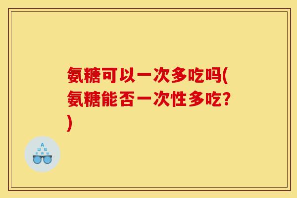 氨糖可以一次多吃吗(氨糖能否一次性多吃？)