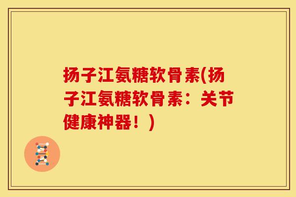 扬子江氨糖软骨素(扬子江氨糖软骨素：关节健康神器！)