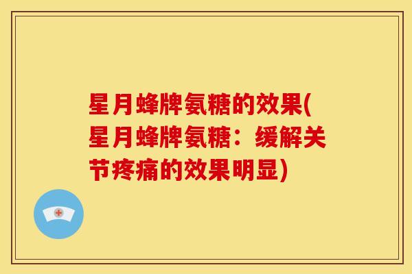 星月蜂牌氨糖的效果(星月蜂牌氨糖：缓解关节疼痛的效果明显)