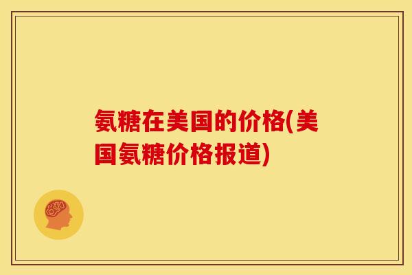 氨糖在美国的价格(美国氨糖价格报道)
