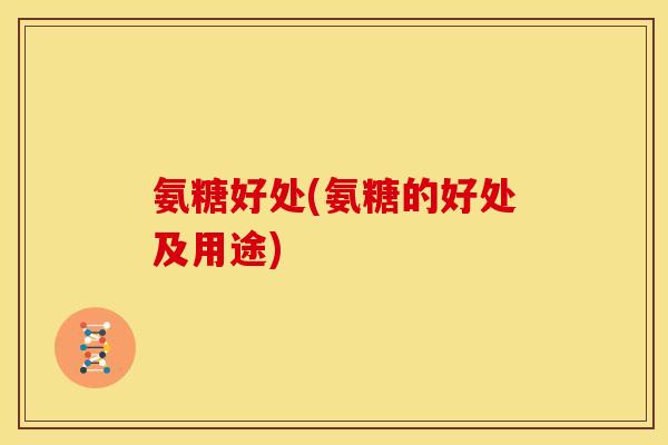 氨糖好处(氨糖的好处及用途)