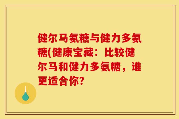 健尔马氨糖与健力多氨糖(健康宝藏：比较健尔马和健力多氨糖，谁更适合你？