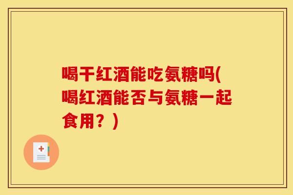 喝干红酒能吃氨糖吗(喝红酒能否与氨糖一起食用？)