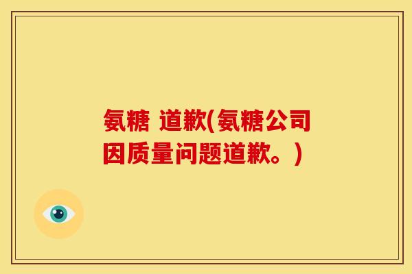 氨糖 道歉(氨糖公司因质量问题道歉。)