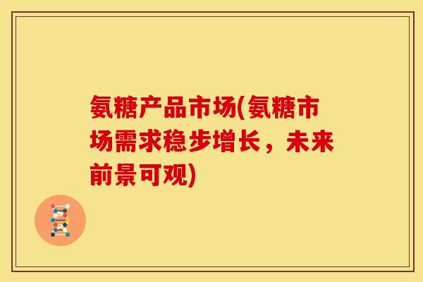 氨糖产品市场(氨糖市场需求稳步增长，未来前景可观)