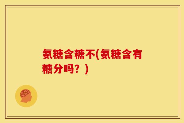 氨糖含糖不(氨糖含有糖分吗？)