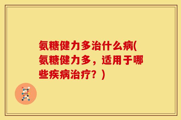 氨糖健力多治什么病(氨糖健力多,适用于哪些疾病治疗?)-第1张图片-关节骑士 氨糖健力多治什么病(氨糖健力多,适用于哪些疾病治疗?)-第1张图片-关节骑士