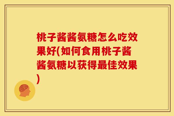 桃子酱酱氨糖怎么吃效果好(如何食用桃子酱酱氨糖以获得最佳效果)