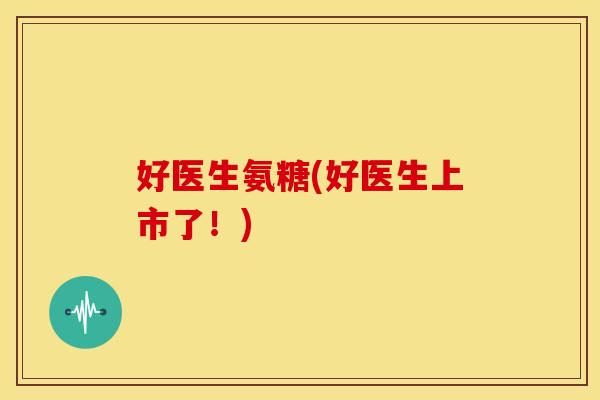好医生氨糖(好医生上市了！)
