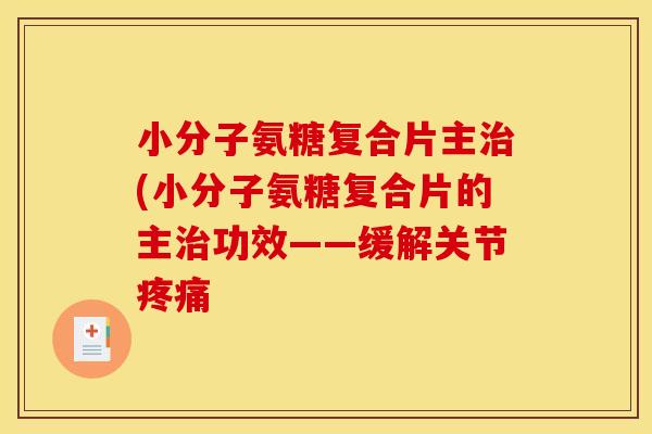 小分子氨糖复合片主治(小分子氨糖复合片的主治功效——缓解关节疼痛-第1张图片-关节骑士