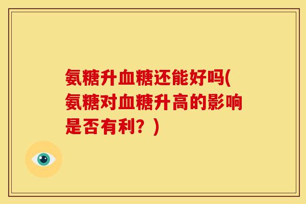 氨糖升血糖还能好吗(氨糖对血糖升高的影响是否有利？)