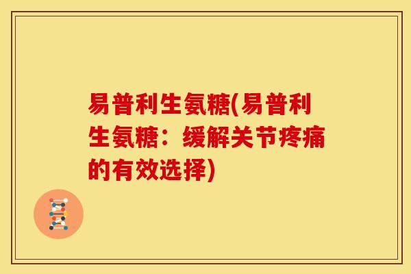 易普利生氨糖(易普利生氨糖：缓解关节疼痛的有效选择)