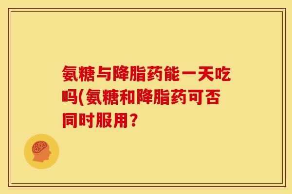 氨糖与降脂药能一天吃吗(氨糖和降脂药可否同时服用？-第1张图片-关节骑士