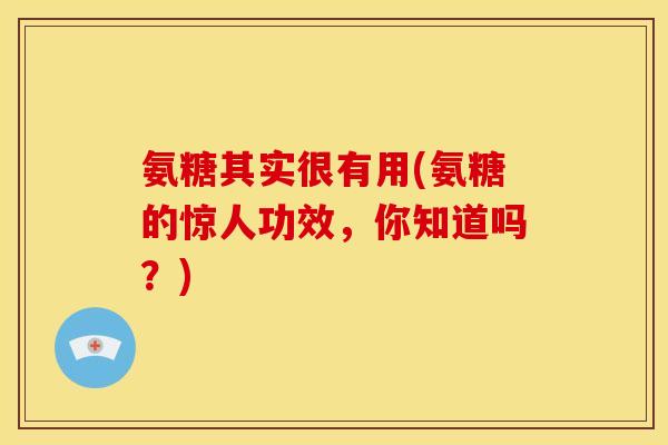 氨糖其实很有用(氨糖的惊人功效，你知道吗？)
