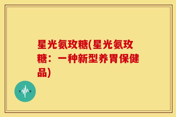 星光氨玫糖(星光氨玫糖：一种新型养胃保健品)