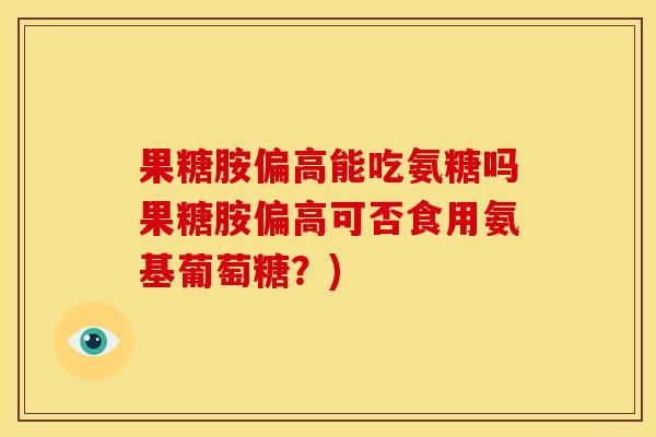 果糖胺偏高能吃氨糖吗果糖胺偏高可否食用氨基葡萄糖？)