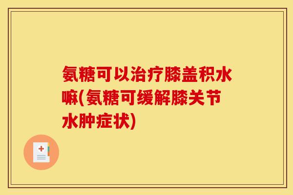 氨糖可以治疗膝盖积水嘛(氨糖可缓解膝关节水肿症状)-第1张图片-关节骑士 氨糖可以治疗膝盖积水嘛(氨糖可缓解膝关节水肿症状)-第1张图片-关节骑士